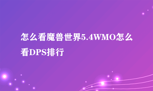 怎么看魔兽世界5.4WMO怎么看DPS排行