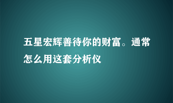 五星宏辉善待你的财富。通常怎么用这套分析仪