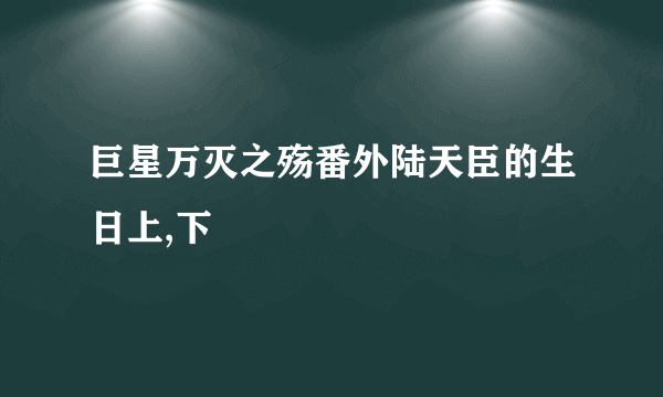 巨星万灭之殇番外陆天臣的生日上,下