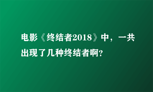 电影《终结者2018》中，一共出现了几种终结者啊？