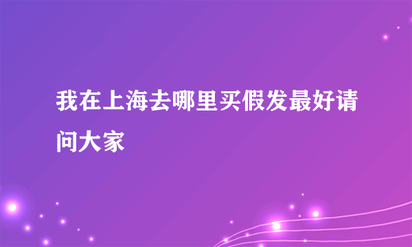 我在上海去哪里买假发最好请问大家