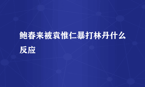 鲍春来被袁惟仁暴打林丹什么反应