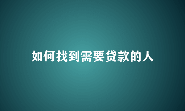 如何找到需要贷款的人