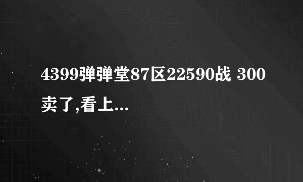 4399弹弹堂87区22590战 300卖了,看上MMMMMMMMMMMMMMMMMMMMMMMMMMMMMMMMMMMMMMMMMMM