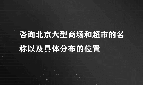 咨询北京大型商场和超市的名称以及具体分布的位置