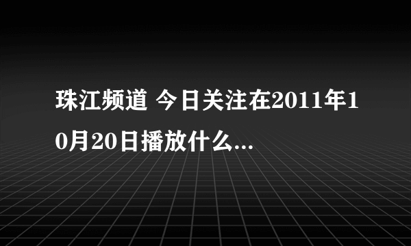 珠江频道 今日关注在2011年10月20日播放什么内容？？？是不是有江门“一记”和“明鲜”两家快餐掂用潲水油