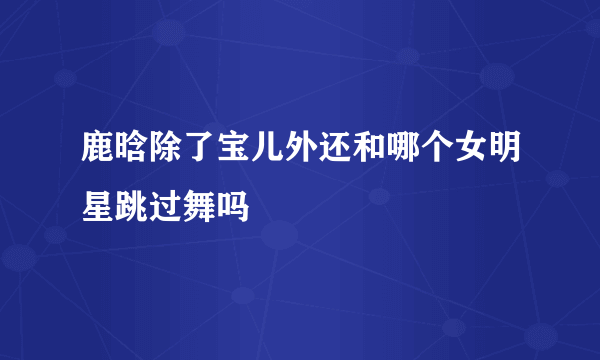 鹿晗除了宝儿外还和哪个女明星跳过舞吗