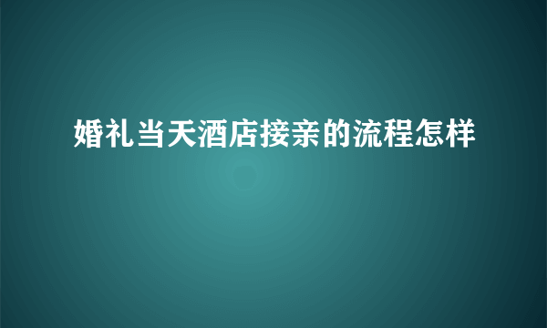 婚礼当天酒店接亲的流程怎样