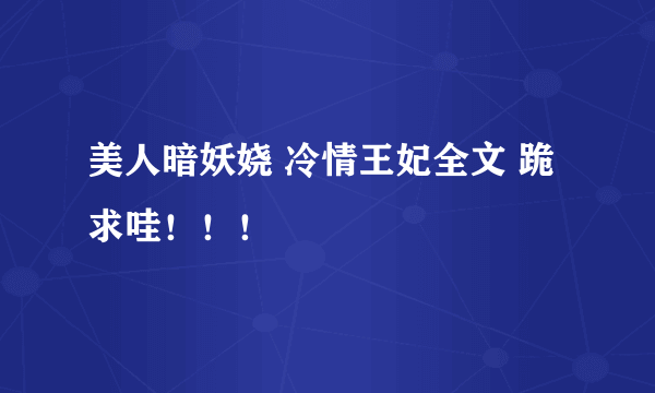 美人暗妖娆 冷情王妃全文 跪求哇！！！