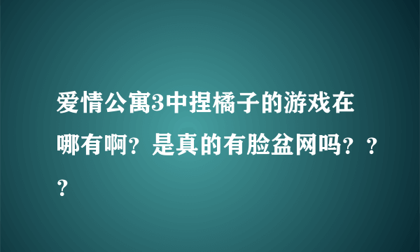 爱情公寓3中捏橘子的游戏在哪有啊？是真的有脸盆网吗？？？