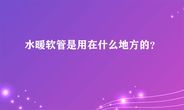 水暖软管是用在什么地方的？