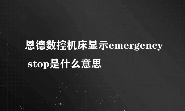 恩德数控机床显示emergency stop是什么意思