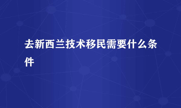 去新西兰技术移民需要什么条件