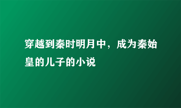 穿越到秦时明月中，成为秦始皇的儿子的小说