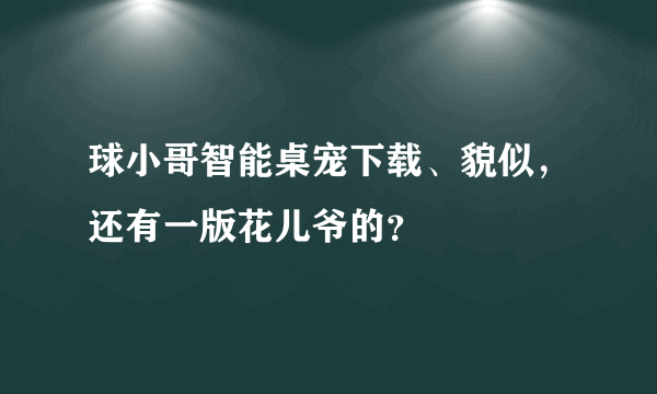 球小哥智能桌宠下载、貌似，还有一版花儿爷的？