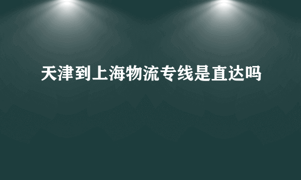 天津到上海物流专线是直达吗