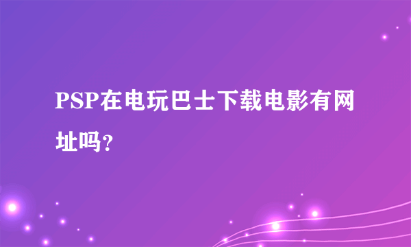 PSP在电玩巴士下载电影有网址吗？