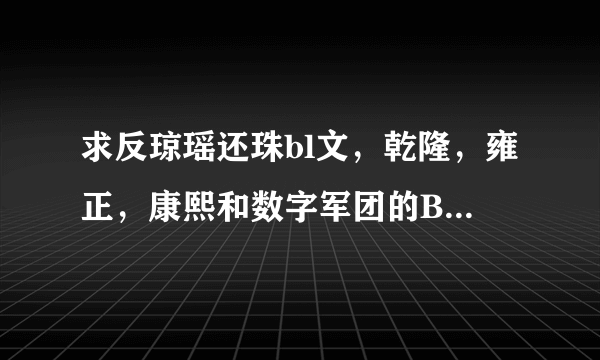 求反琼瑶还珠bl文，乾隆，雍正，康熙和数字军团的BL文，QQ邮箱1586298060