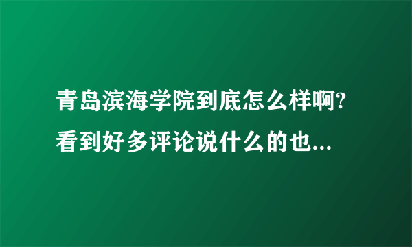 青岛滨海学院到底怎么样啊? 看到好多评论说什么的也有，哪位高人能真实说下啊，急