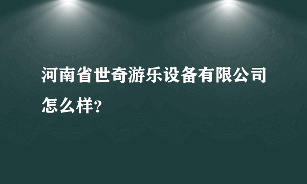 河南省世奇游乐设备有限公司怎么样？