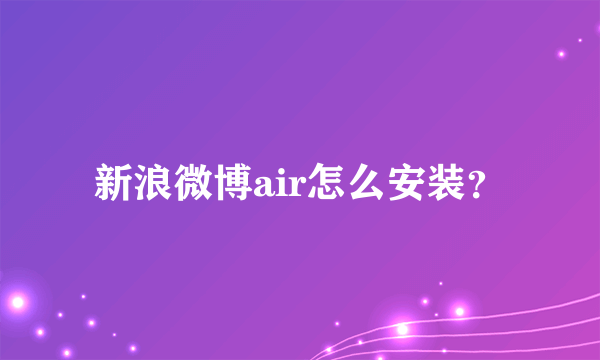 新浪微博air怎么安装？