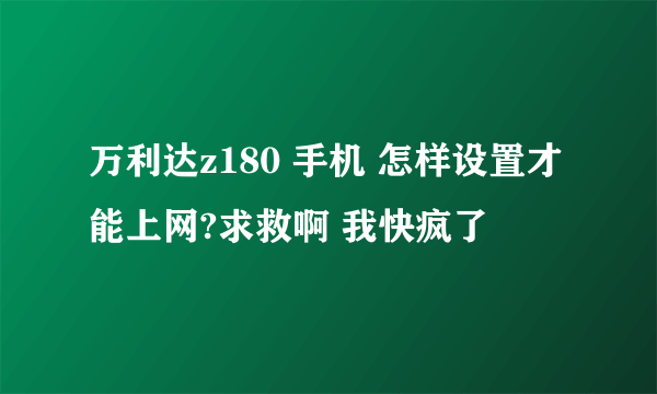 万利达z180 手机 怎样设置才能上网?求救啊 我快疯了