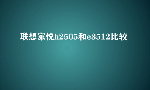 联想家悦h2505和e3512比较