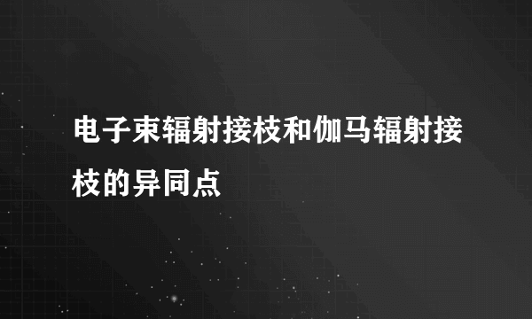 电子束辐射接枝和伽马辐射接枝的异同点