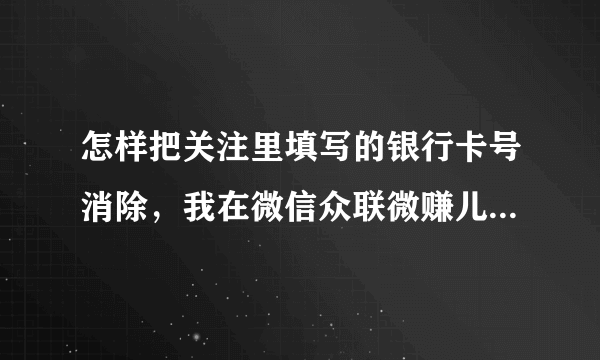 怎样把关注里填写的银行卡号消除，我在微信众联微赚儿里填写了，姓名，电话，银行卡号，身份证号，怎样消