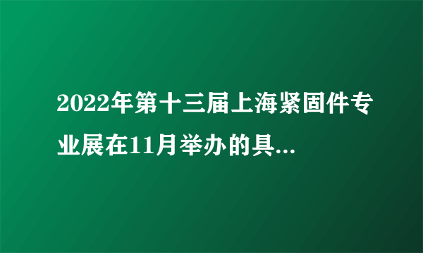 2022年第十三届上海紧固件专业展在11月举办的具体时间？