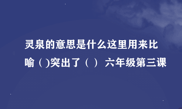 灵泉的意思是什么这里用来比喻（)突出了（） 六年级第三课