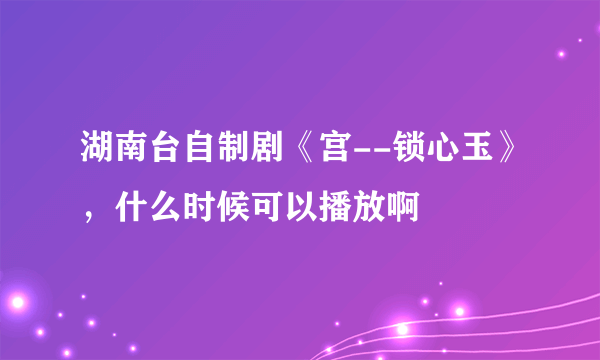 湖南台自制剧《宫--锁心玉》，什么时候可以播放啊