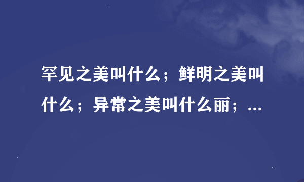 罕见之美叫什么；鲜明之美叫什么；异常之美叫什么丽；清秀之美叫什么；绚烂之美叫什么；俊俏之美叫什么丽