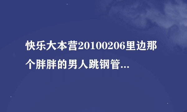 快乐大本营20100206里边那个胖胖的男人跳钢管舞时的伴奏歌曲名字叫什么？