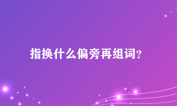 指换什么偏旁再组词？