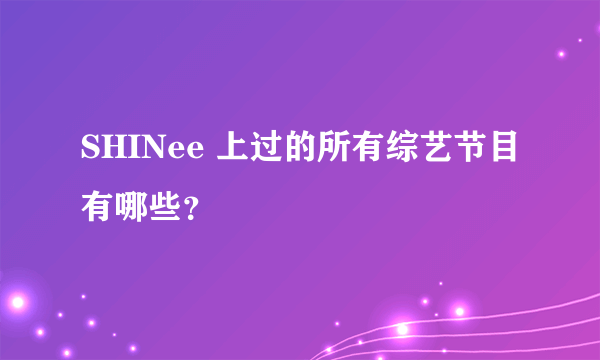 SHINee 上过的所有综艺节目有哪些？