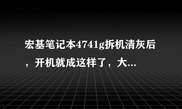 宏基笔记本4741g拆机清灰后，开机就成这样了，大神帮帮我！