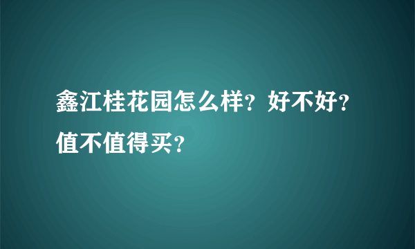 鑫江桂花园怎么样？好不好？值不值得买？