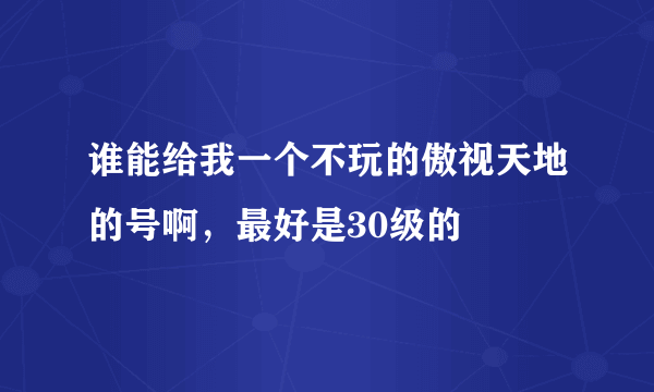 谁能给我一个不玩的傲视天地的号啊，最好是30级的