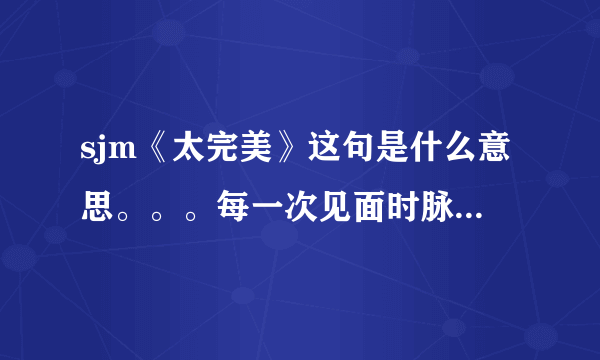 sjm《太完美》这句是什么意思。。。每一次见面时脉搏就当机了它在我全身狂跳不要减