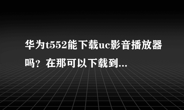 华为t552能下载uc影音播放器吗？在那可以下载到求教大神。不是uc阅览器。