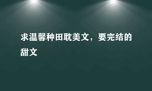 求温馨种田耽美文，要完结的甜文