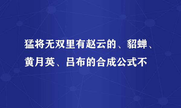 猛将无双里有赵云的、貂蝉、黄月英、吕布的合成公式不