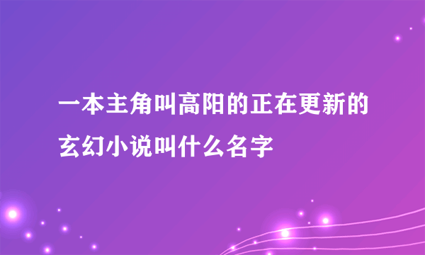 一本主角叫高阳的正在更新的玄幻小说叫什么名字