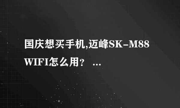 国庆想买手机,迈峰SK-M88 WIFI怎么用？ 迈峰手机sk m88带WIFI的价格是多少？