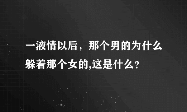 一液情以后，那个男的为什么躲着那个女的,这是什么？