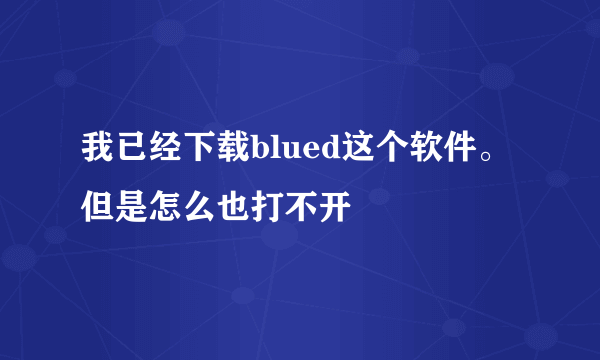 我已经下载blued这个软件。但是怎么也打不开