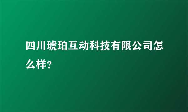 四川琥珀互动科技有限公司怎么样？