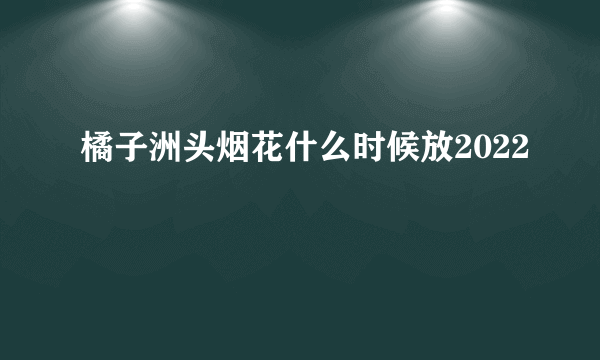 橘子洲头烟花什么时候放2022