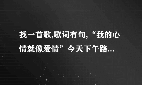 找一首歌,歌词有句,“我的心情就像爱情”今天下午路过KTV听见里面在放，一个女孩唱的，节奏比较快